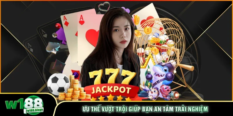  Ưu thế vượt trội giúp bạn an tâm trải nghiệm